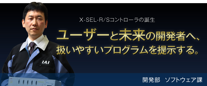 X-SEL-R/Sコントローラの誕生 ユーザーと未来の開発者へ、扱いやすいプログラムを提示する。 開発部 ソフトウェア課