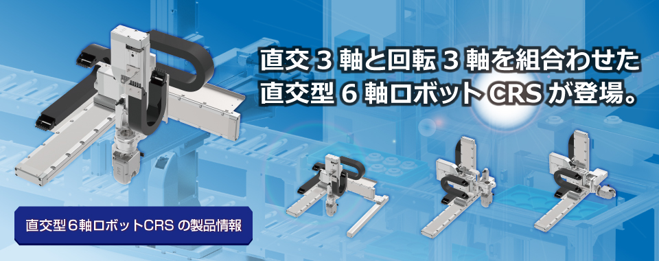 直交3軸と回転3軸を組み合わせた直交型6軸ロボットCRSが登場。