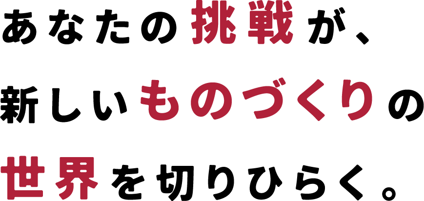 あなたの挑戦が、新しいものづくりの世界を切りひらく。