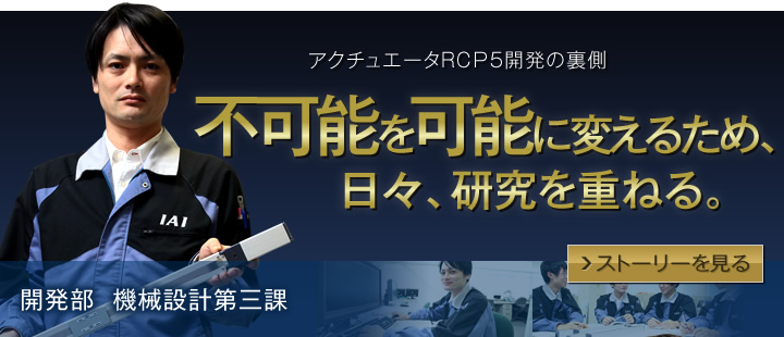 アクチュエータRCP5開発の裏側　不可能を可能に変えるため、日々、研究を重ねる。　開発部機械設計第三課