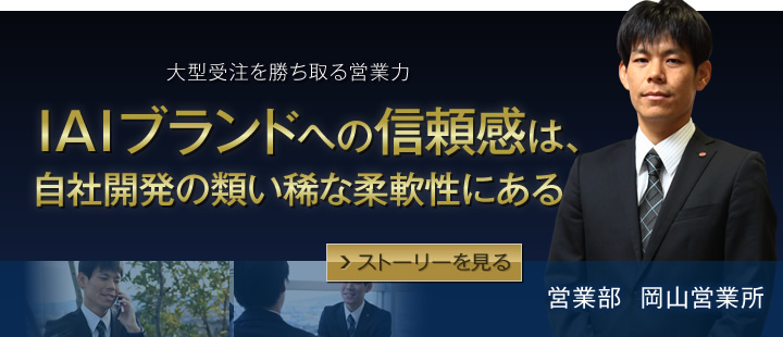 大型受注を勝ち取る営業力　IAIブランドへの信頼感は、自社開発の類い稀な柔軟性にある。　営業部岡山営業所